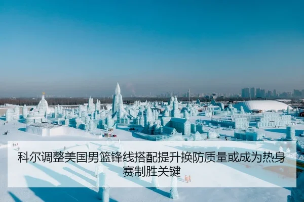 科尔调整美国男篮锋线搭配提升换防质量或成为热身赛制胜关键